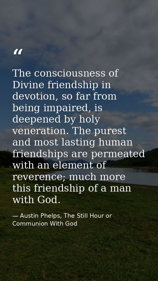 The consciousness of Divine friendship in devotion, so far from being impaired, is deepened by holy veneration. The pure — Austin Phelps, The Still Hour or Communion With God