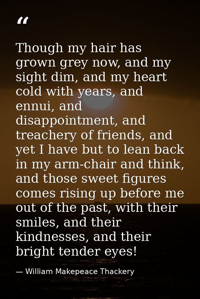 Though my hair has grown grey now, and my sight dim, and my heart cold with years, and ennui, and disappointment, and tr — William Makepeace Thackery