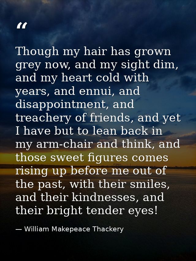 Though my hair has grown grey now, and my sight dim, and my heart cold with years, and ennui, and disappointment, and tr — William Makepeace Thackery