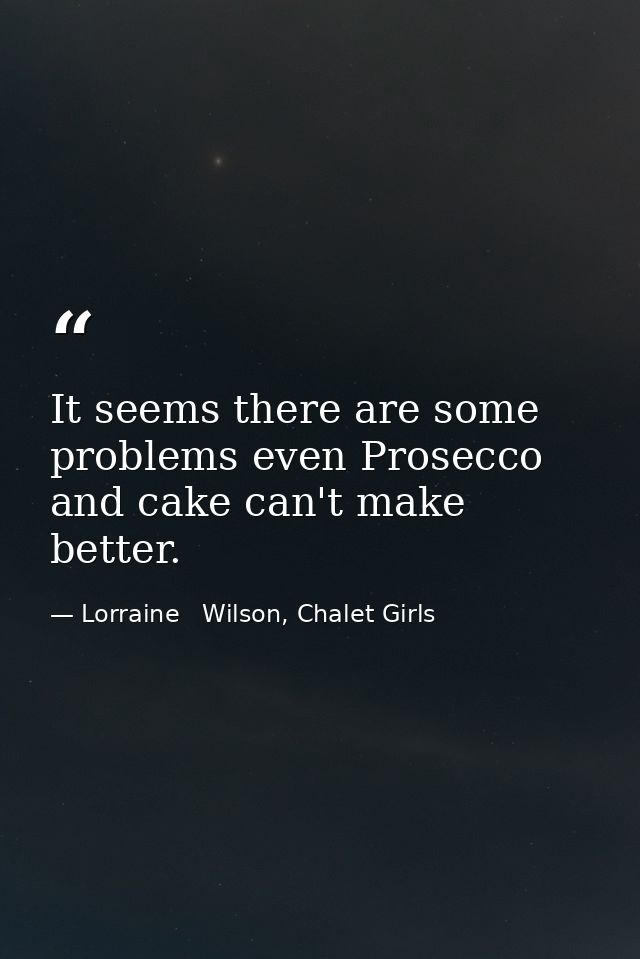 It seems there are some problems even Prosecco and cake can't make better. — Lorraine   Wilson, Chalet Girls