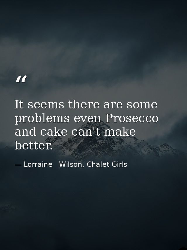It seems there are some problems even Prosecco and cake can't make better. — Lorraine   Wilson, Chalet Girls