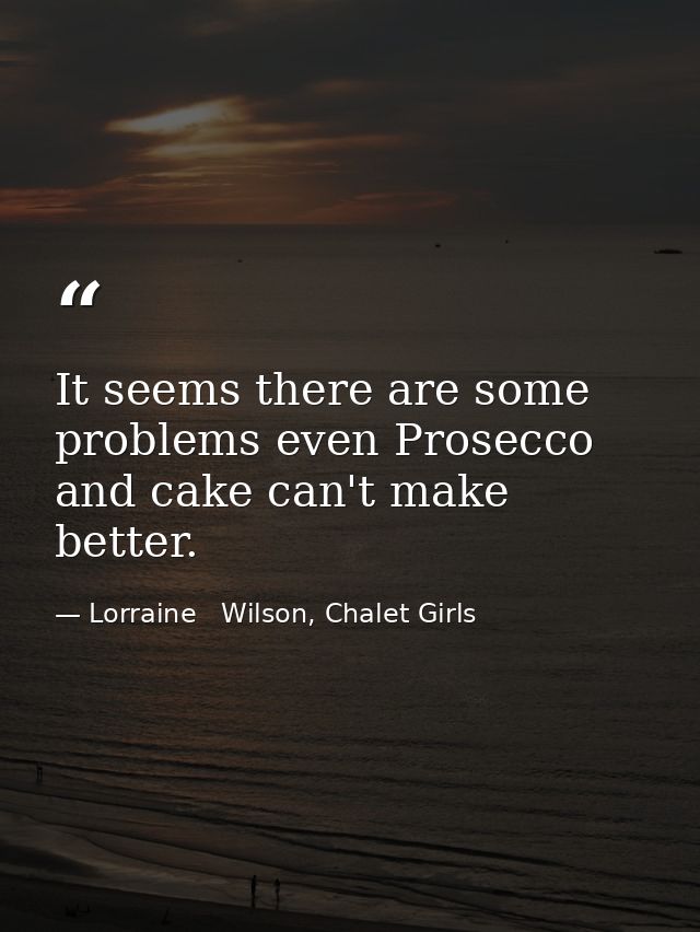 It seems there are some problems even Prosecco and cake can't make better. — Lorraine   Wilson, Chalet Girls