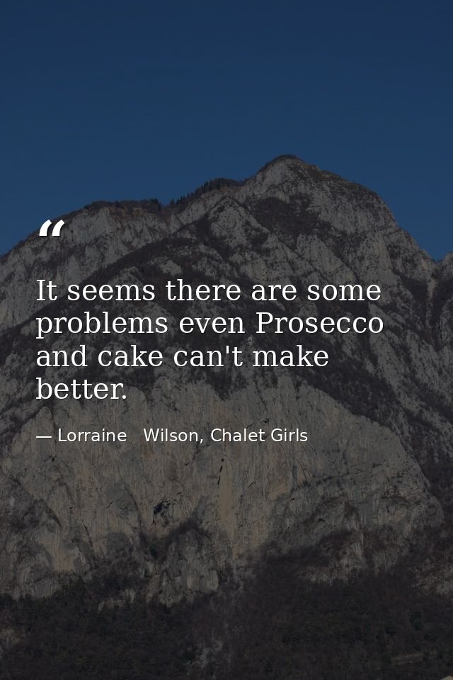 It seems there are some problems even Prosecco and cake can't make better. — Lorraine   Wilson, Chalet Girls
