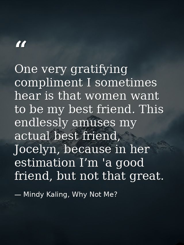 One very gratifying compliment I sometimes hear is that women want to be my best friend. This endlessly amuses my actual — Mindy Kaling, Why Not Me?
