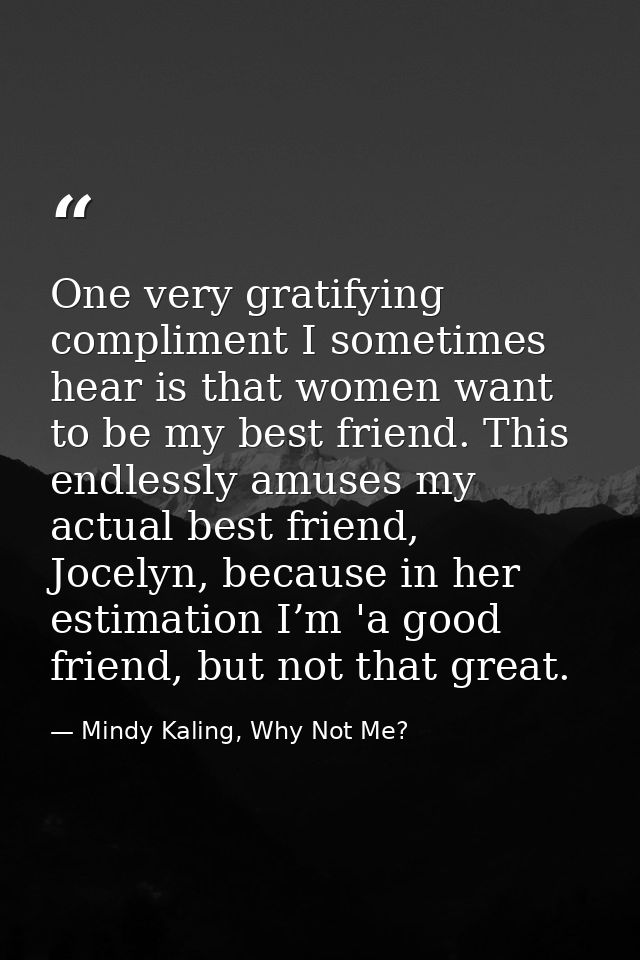 One very gratifying compliment I sometimes hear is that women want to be my best friend. This endlessly amuses my actual — Mindy Kaling, Why Not Me?
