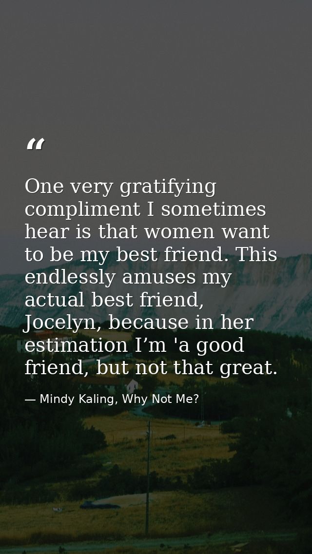 One very gratifying compliment I sometimes hear is that women want to be my best friend. This endlessly amuses my actual — Mindy Kaling, Why Not Me?