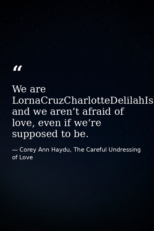 We are LornaCruzCharlotteDelilahIsla and we aren’t afraid of love, even if we’re supposed to be. — Corey Ann Haydu, The Careful Undressing of Love