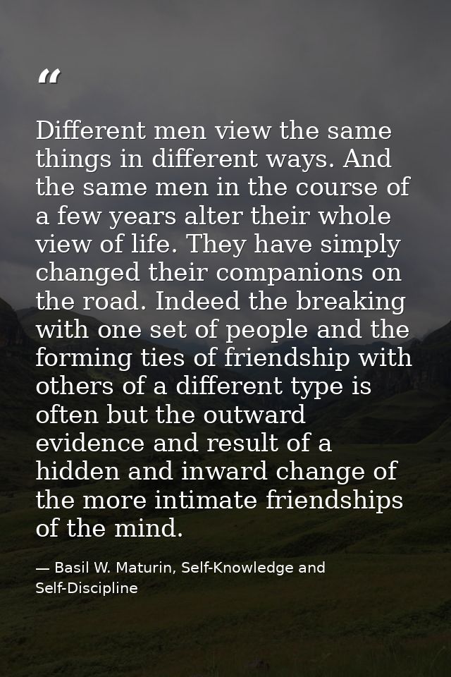 Different men view the same things in different ways. And the same men in the course of a few years alter their whole vi — Basil W. Maturin, Self-Knowledge and Self-Discipline