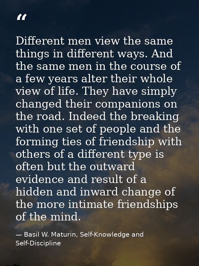 Different men view the same things in different ways. And the same men in the course of a few years alter their whole vi — Basil W. Maturin, Self-Knowledge and Self-Discipline