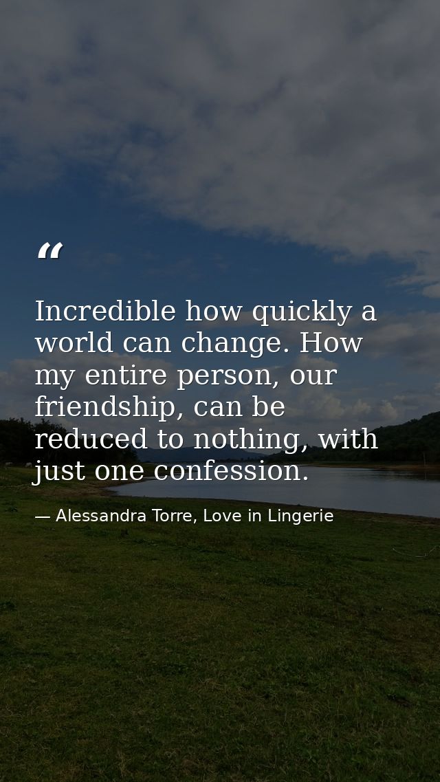 Incredible how quickly a world can change. How my entire person, our friendship, can be reduced to nothing, with just on — Alessandra Torre, Love in Lingerie