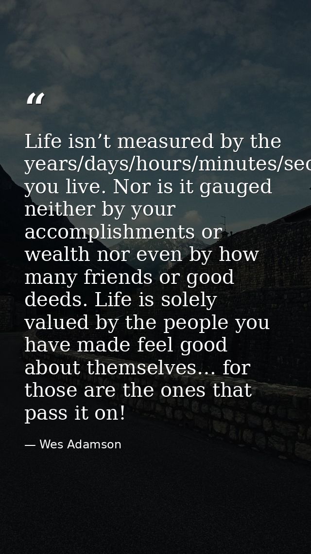 Life isn’t measured by the years/days/hours/minutes/seconds you live. Nor is it gauged neither by your accomplishments o — Wes Adamson