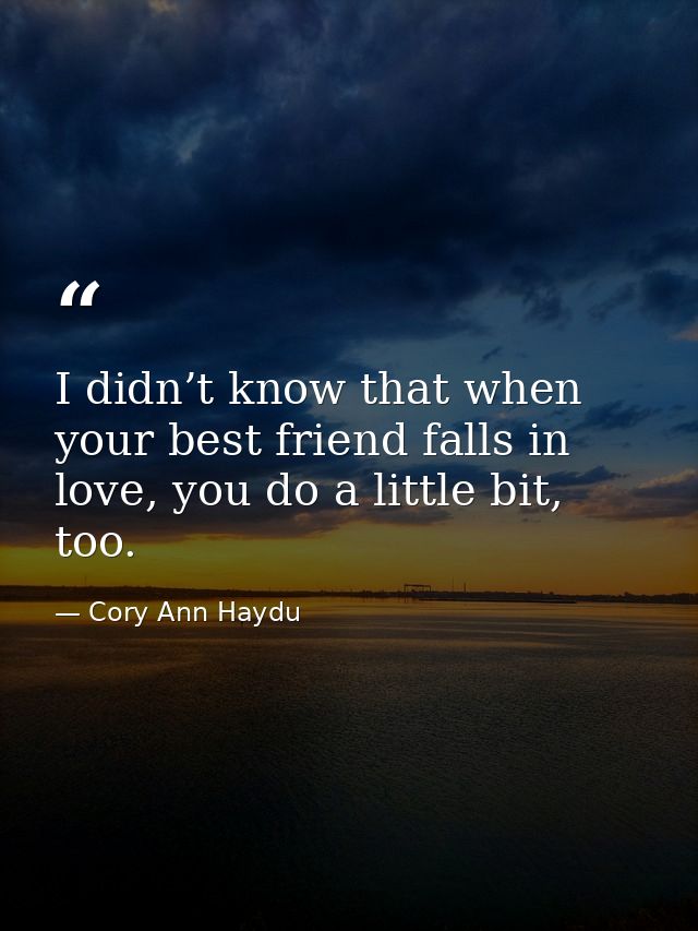 I didn’t know that when your best friend falls in love, you do a little bit, too. — Cory Ann Haydu