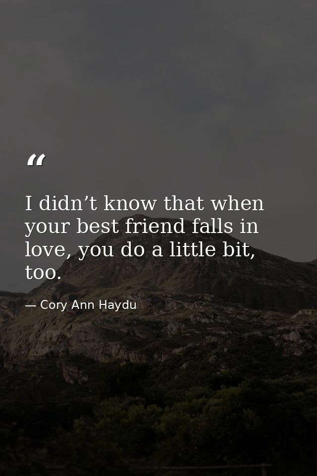 I didn’t know that when your best friend falls in love, you do a little bit, too. — Cory Ann Haydu