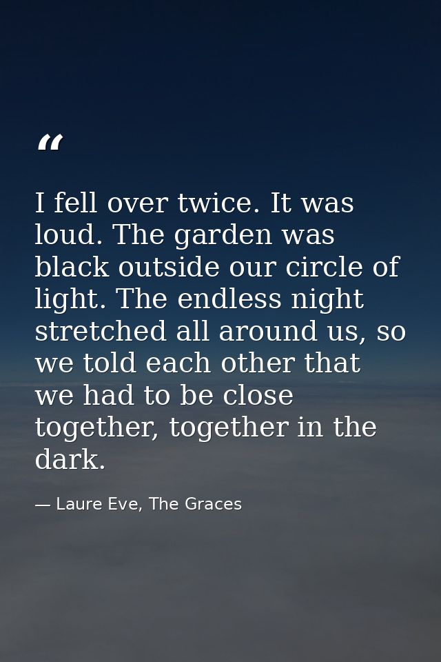 I fell over twice. It was loud. The garden was black outside our circle of light. The endless night stretched all around — Laure Eve, The Graces
