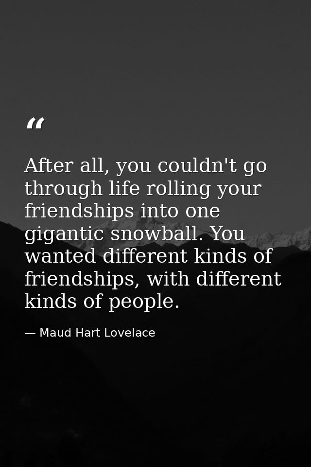 After all, you couldn't go through life rolling your friendships into one gigantic snowball. You wanted different kinds  — Maud Hart Lovelace