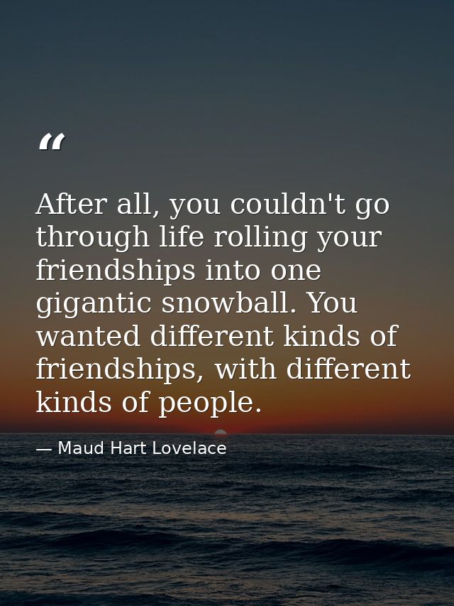 After all, you couldn't go through life rolling your friendships into one gigantic snowball. You wanted different kinds  — Maud Hart Lovelace
