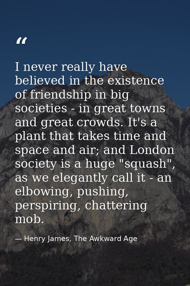 I never really have believed in the existence of friendship in big societies - in great towns and great crowds. It's a p — Henry James, The Awkward Age
