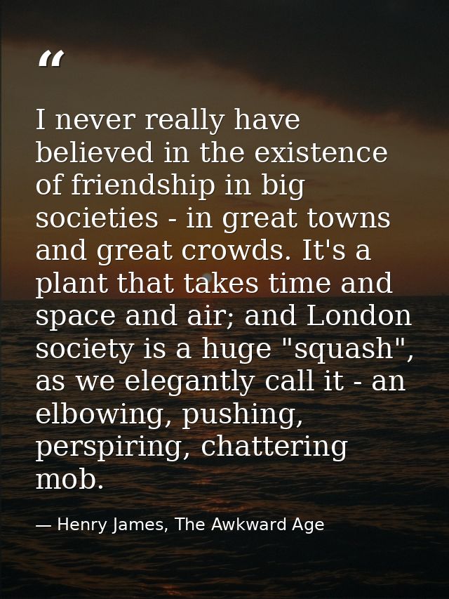 I never really have believed in the existence of friendship in big societies - in great towns and great crowds. It's a p — Henry James, The Awkward Age