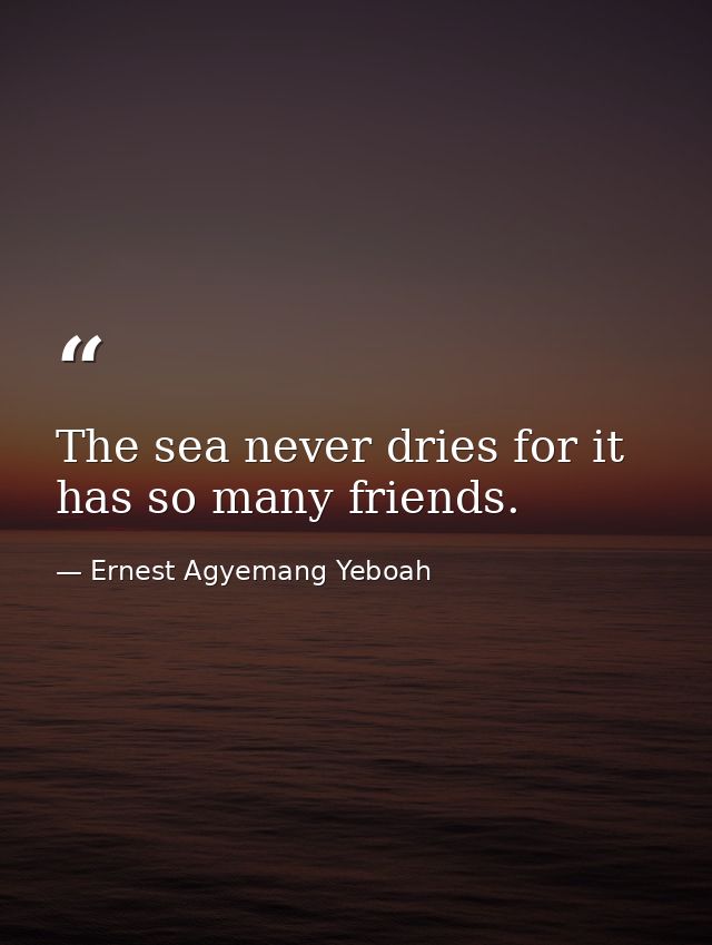 The sea never dries for it has so many friends. — Ernest Agyemang Yeboah