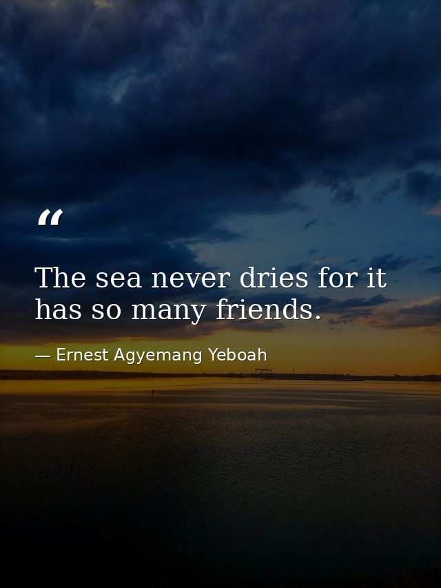 The sea never dries for it has so many friends. — Ernest Agyemang Yeboah