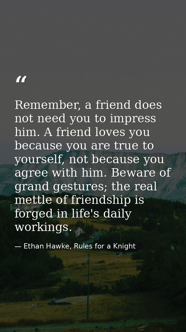 Remember, a friend does not need you to impress him. A friend loves you because you are true to yourself, not because yo — Ethan Hawke, Rules for a Knight