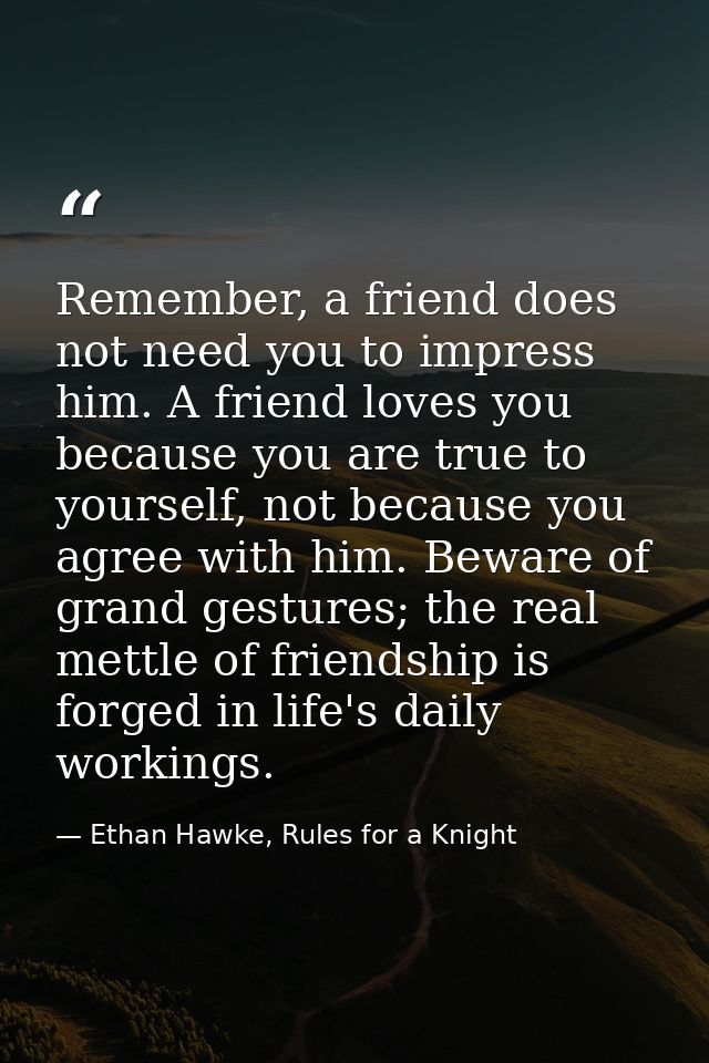 Remember, a friend does not need you to impress him. A friend loves you because you are true to yourself, not because yo — Ethan Hawke, Rules for a Knight