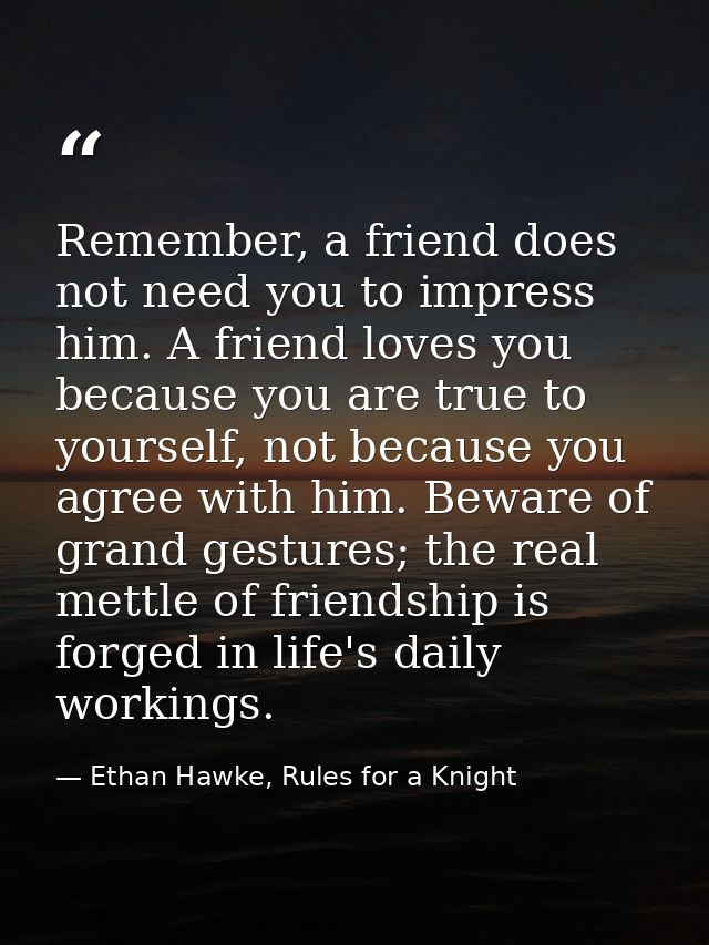 Remember, a friend does not need you to impress him. A friend loves you because you are true to yourself, not because yo — Ethan Hawke, Rules for a Knight