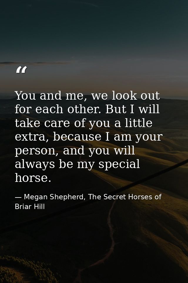 You and me, we look out for each other. But I will take care of you a little extra, because I am your person, and you wi — Megan Shepherd, The Secret Horses of Briar Hill