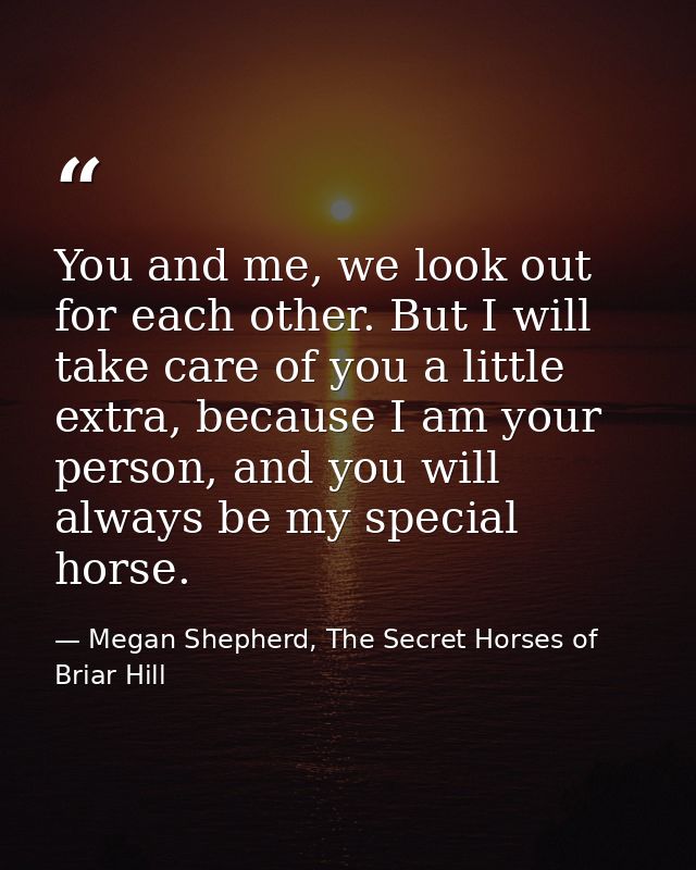 You and me, we look out for each other. But I will take care of you a little extra, because I am your person, and you wi — Megan Shepherd, The Secret Horses of Briar Hill