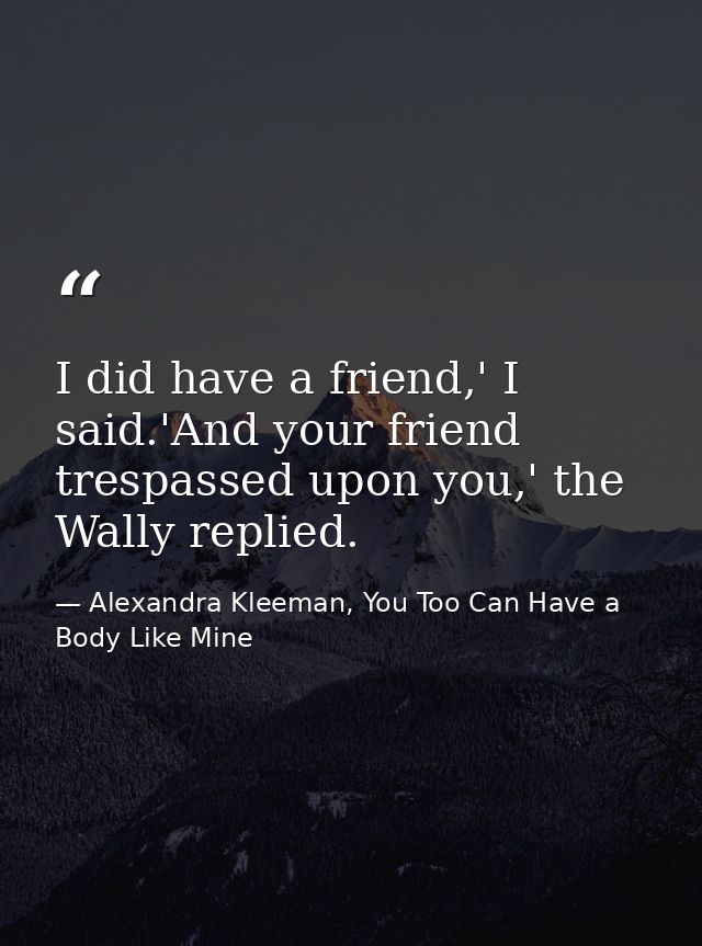 I did have a friend,' I said.'And your friend trespassed upon you,' the Wally replied. — Alexandra Kleeman, You Too Can Have a Body Like Mine