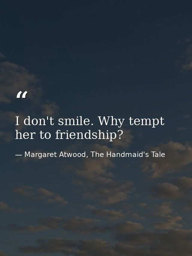 I don't smile. Why tempt her to friendship? — Margaret Atwood, The Handmaid's Tale