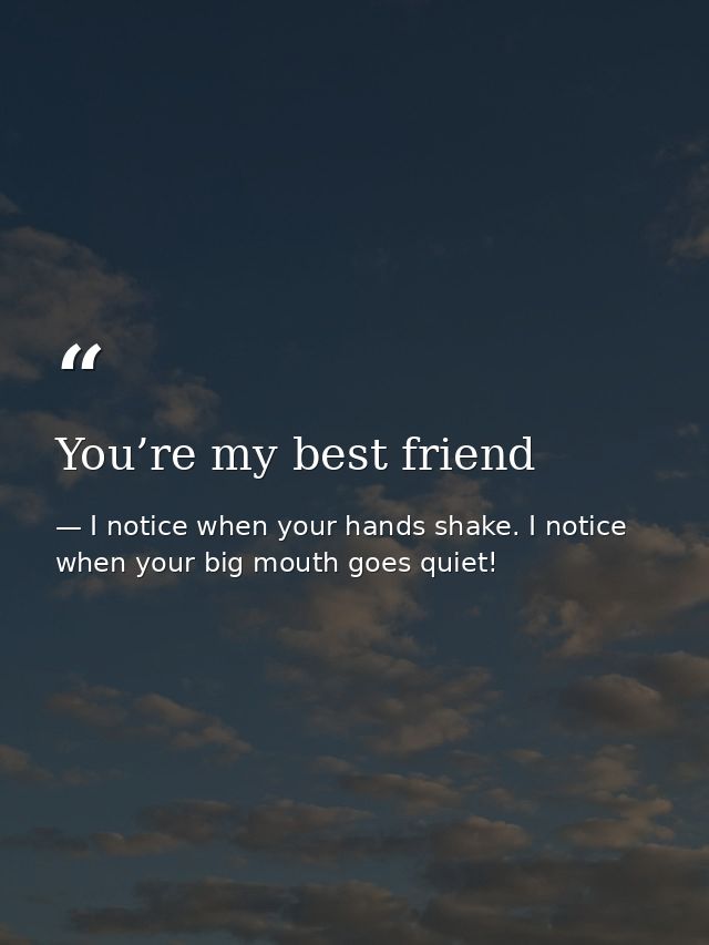 You’re my best friend — I notice when your hands shake. I notice when your big mouth goes quiet!