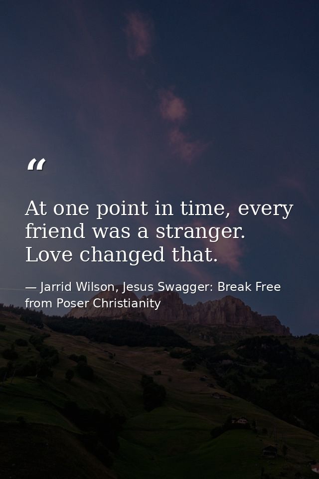 At one point in time, every friend was a stranger. Love changed that. — Jarrid Wilson, Jesus Swagger: Break Free from Poser Christianity