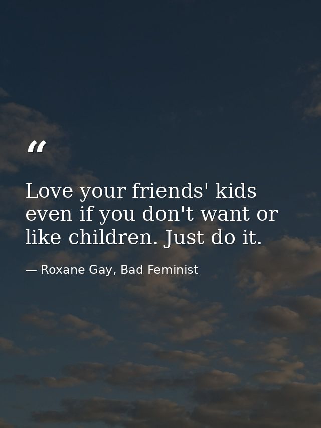 Love your friends' kids even if you don't want or like children. Just do it. — Roxane Gay, Bad Feminist