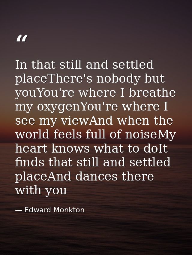 In that still and settled placeThere's nobody but youYou're where I breathe my oxygenYou're where I see my viewAnd when  — Edward Monkton