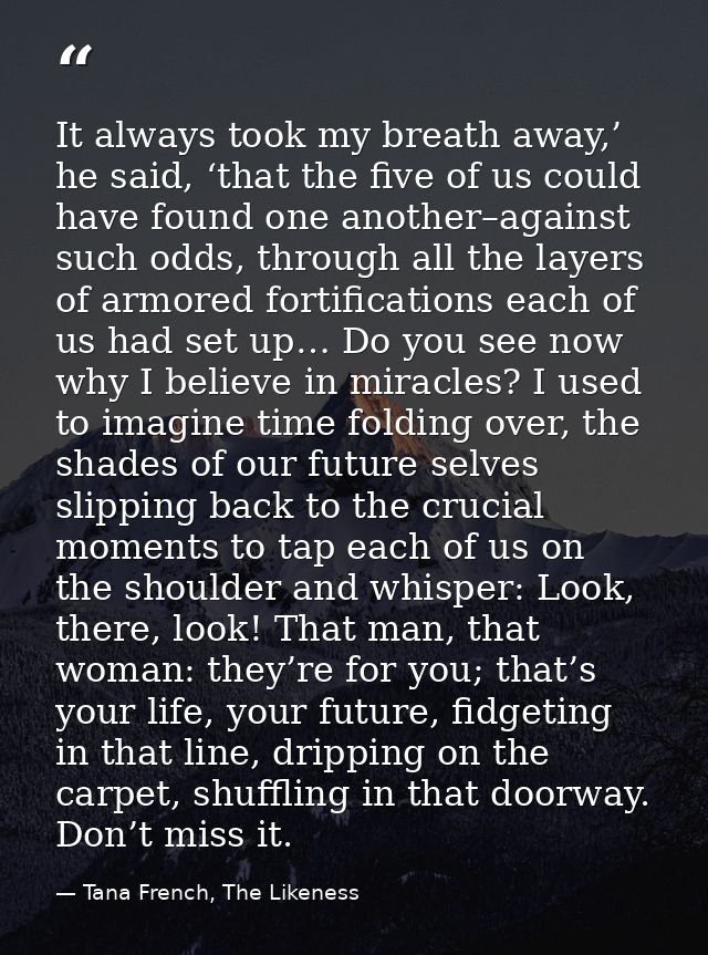 It always took my breath away,’ he said, ‘that the five of us could have found one another–against such odds, through al — Tana French, The Likeness