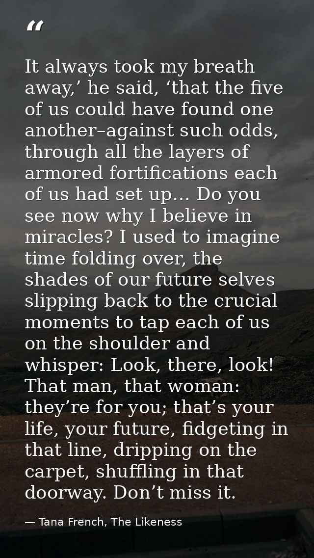 It always took my breath away,’ he said, ‘that the five of us could have found one another–against such odds, through al — Tana French, The Likeness