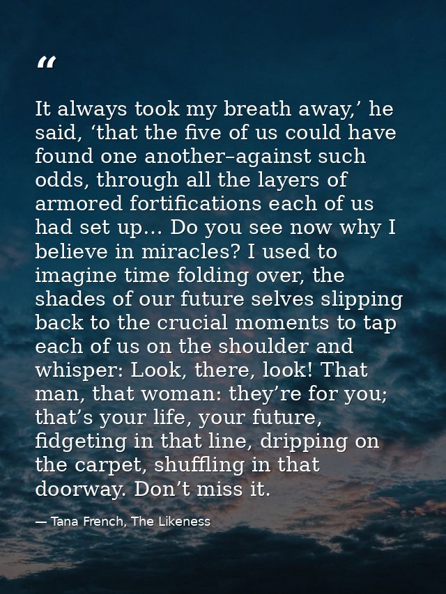 It always took my breath away,’ he said, ‘that the five of us could have found one another–against such odds, through al — Tana French, The Likeness