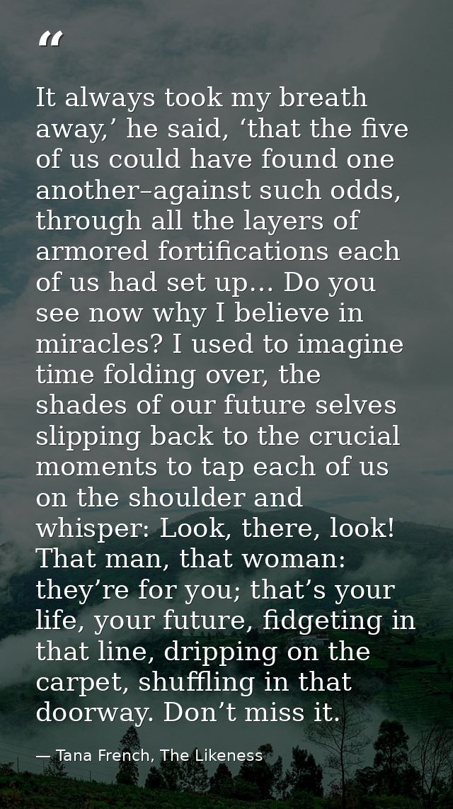 It always took my breath away,’ he said, ‘that the five of us could have found one another–against such odds, through al — Tana French, The Likeness