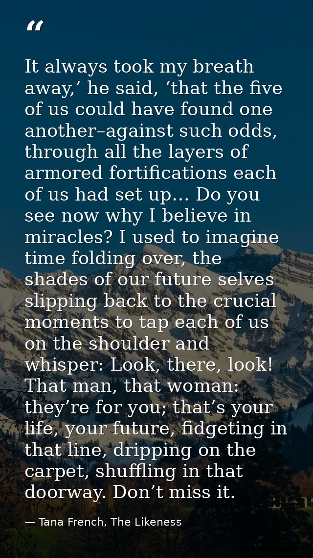 It always took my breath away,’ he said, ‘that the five of us could have found one another–against such odds, through al — Tana French, The Likeness