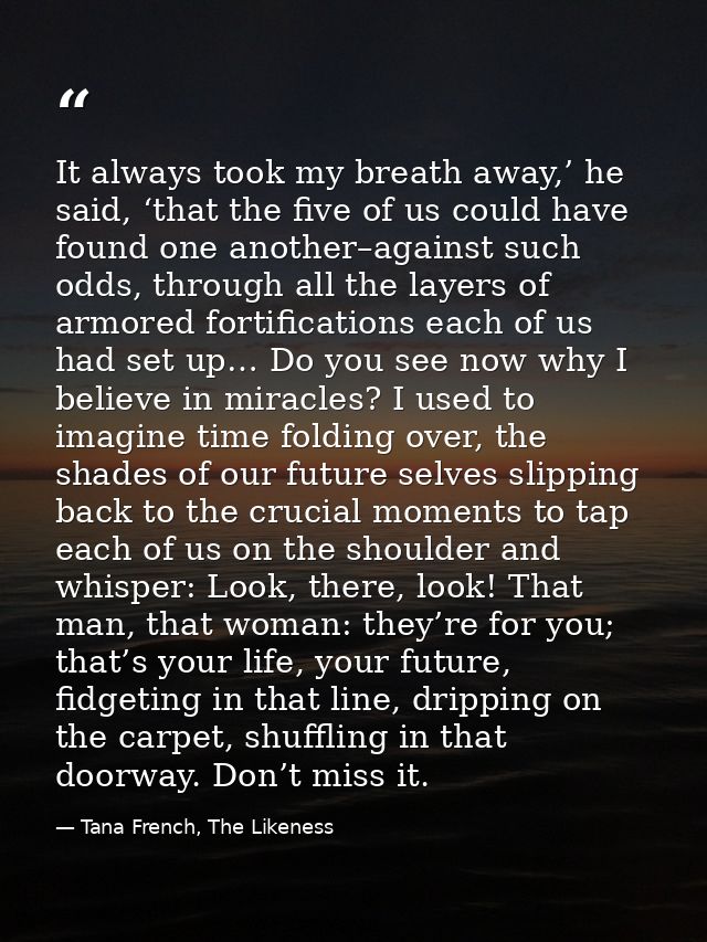 It always took my breath away,’ he said, ‘that the five of us could have found one another–against such odds, through al — Tana French, The Likeness