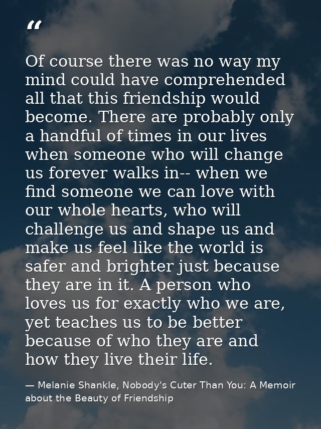 Of course there was no way my mind could have comprehended all that this friendship would become. There are probably onl — Melanie Shankle, Nobody's Cuter Than You: A Memoir about the Beauty of Friendship