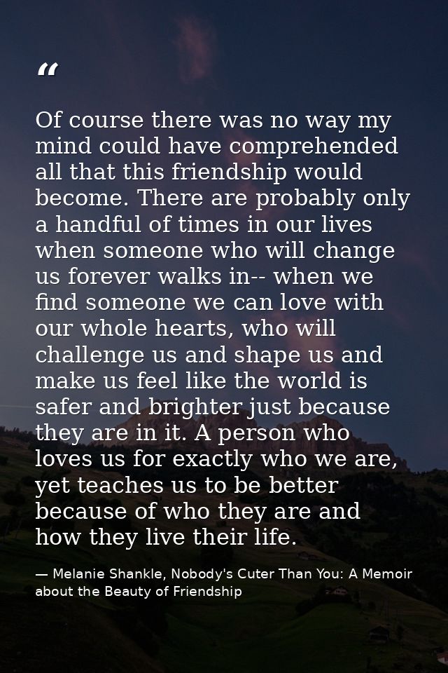 Of course there was no way my mind could have comprehended all that this friendship would become. There are probably onl — Melanie Shankle, Nobody's Cuter Than You: A Memoir about the Beauty of Friendship