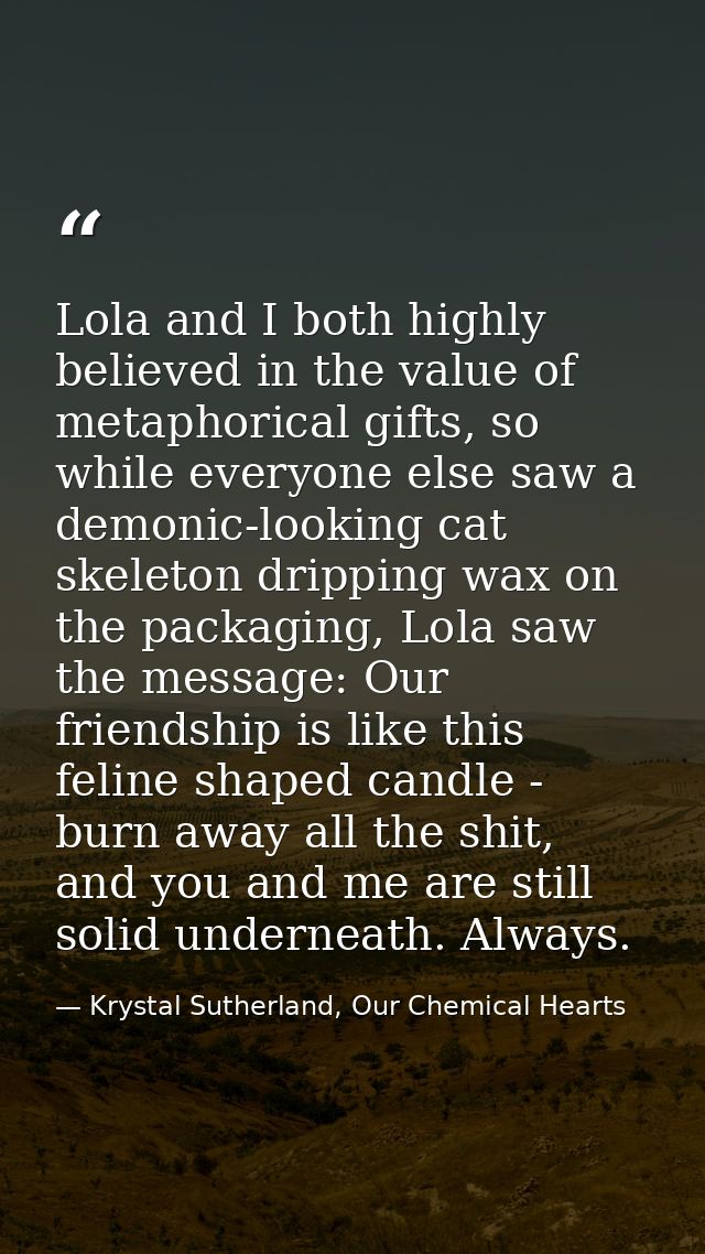 Lola and I both highly believed in the value of metaphorical gifts, so while everyone else saw a demonic-looking cat ske — Krystal Sutherland, Our Chemical Hearts