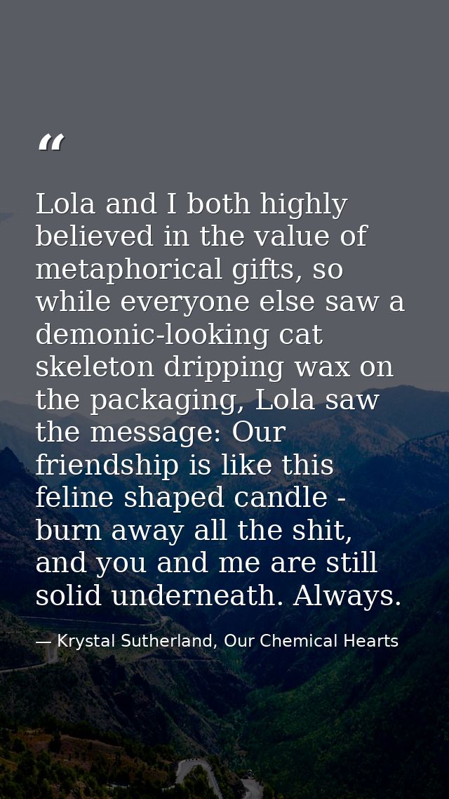 Lola and I both highly believed in the value of metaphorical gifts, so while everyone else saw a demonic-looking cat ske — Krystal Sutherland, Our Chemical Hearts