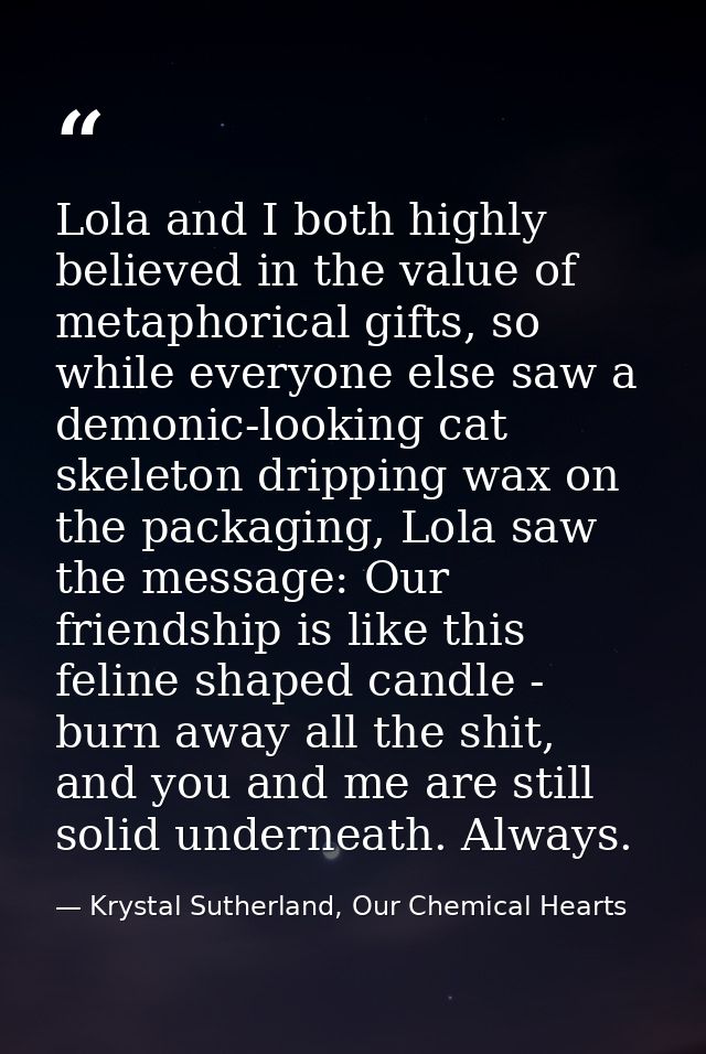 Lola and I both highly believed in the value of metaphorical gifts, so while everyone else saw a demonic-looking cat ske — Krystal Sutherland, Our Chemical Hearts