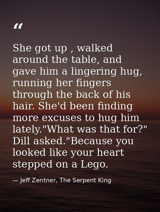 She got up , walked around the table, and gave him a lingering hug, running her fingers through the back of his hair. Sh — Jeff Zentner, The Serpent King