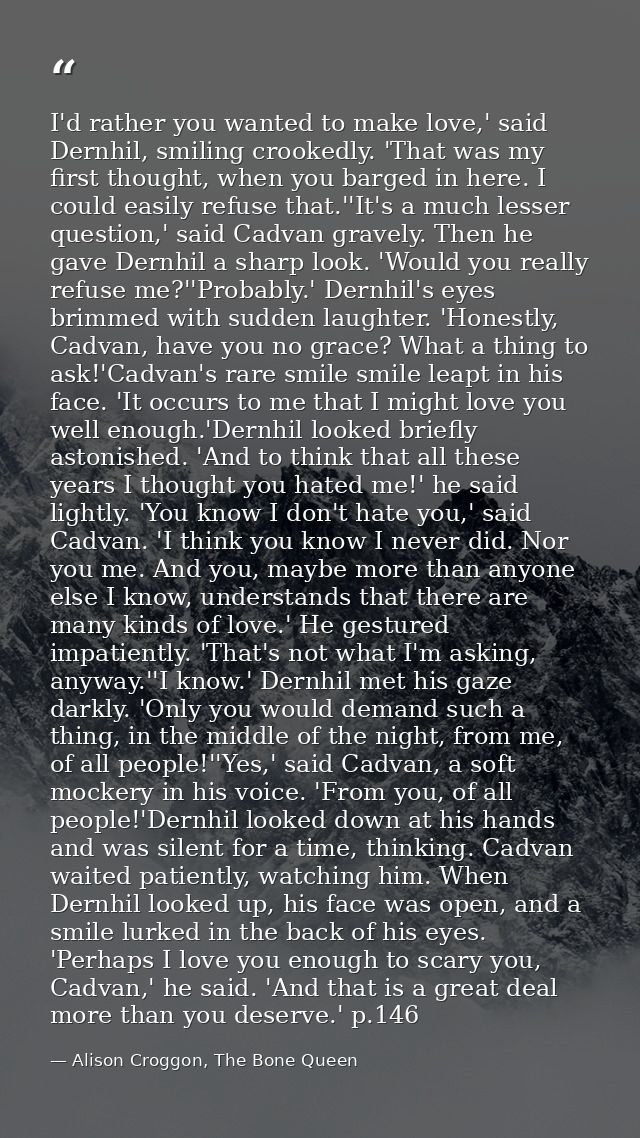 I'd rather you wanted to make love,' said Dernhil, smiling crookedly. 'That was my first thought, when you barged in her — Alison Croggon, The Bone Queen