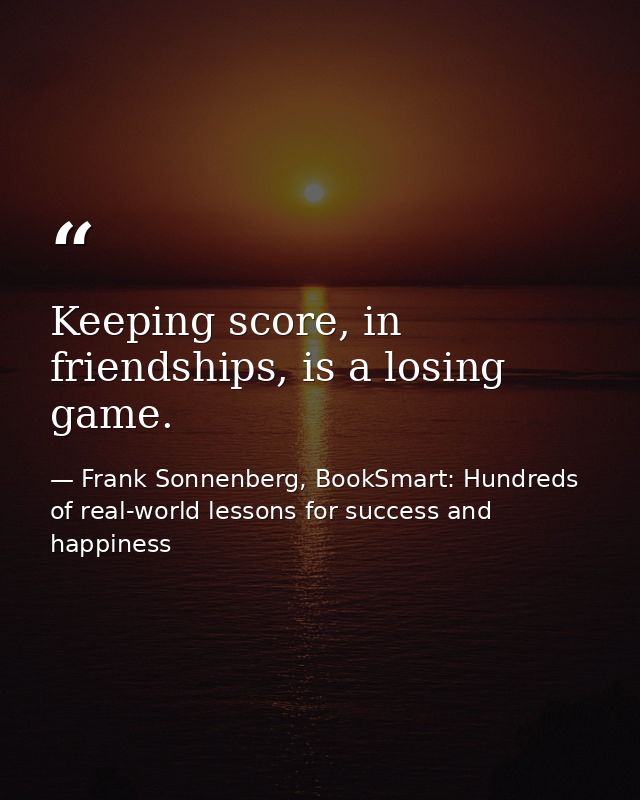 Keeping score, in friendships, is a losing game. — Frank Sonnenberg, BookSmart: Hundreds of real-world lessons for success and happiness
