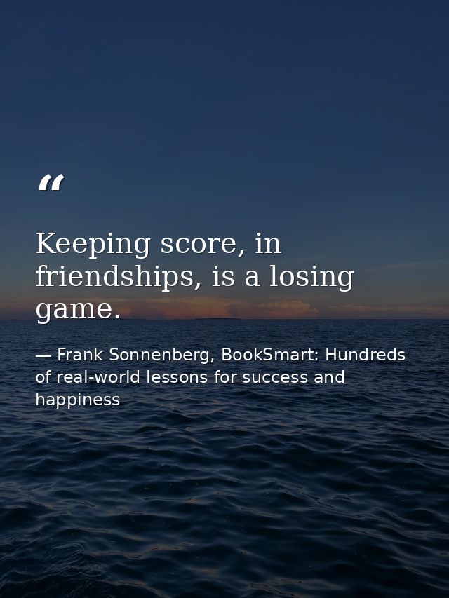 Keeping score, in friendships, is a losing game. — Frank Sonnenberg, BookSmart: Hundreds of real-world lessons for success and happiness